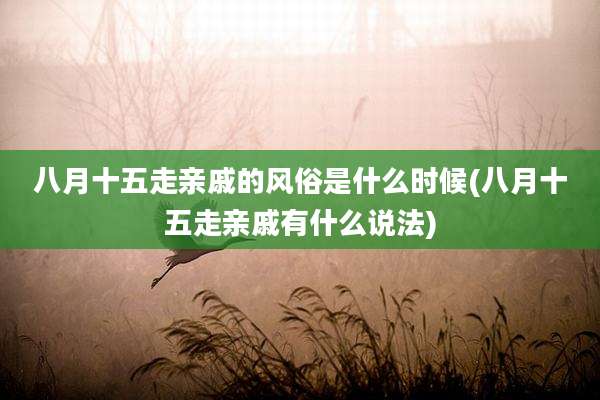 八月十五走亲戚的风俗是什么时候(八月十五走亲戚有什么说法)