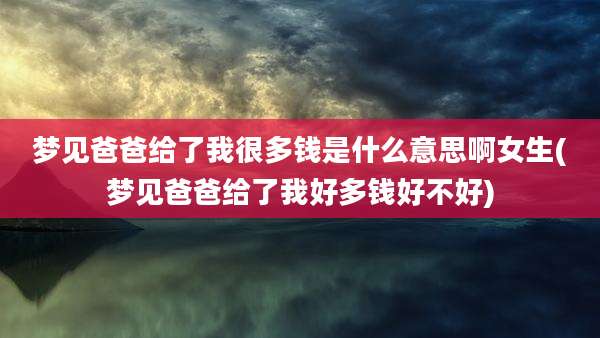 梦见爸爸给了我很多钱是什么意思啊女生(梦见爸爸给了我好多钱好不好)