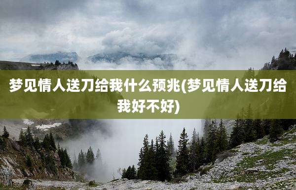 梦见情人送刀给我什么预兆(梦见情人送刀给我好不好)