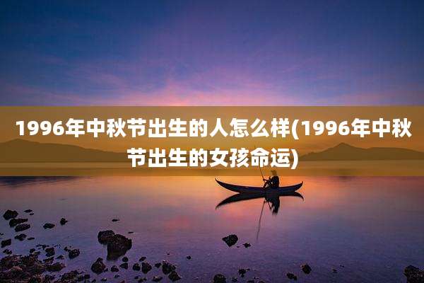 1996年中秋节出生的人怎么样(1996年中秋节出生的女孩命运)