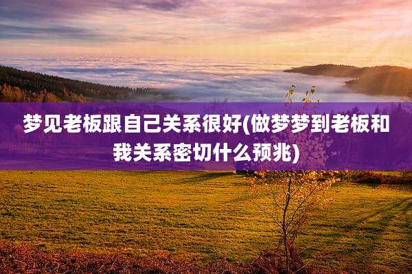 梦见老板跟自己关系很好(做梦梦到老板和我关系密切什么预兆)