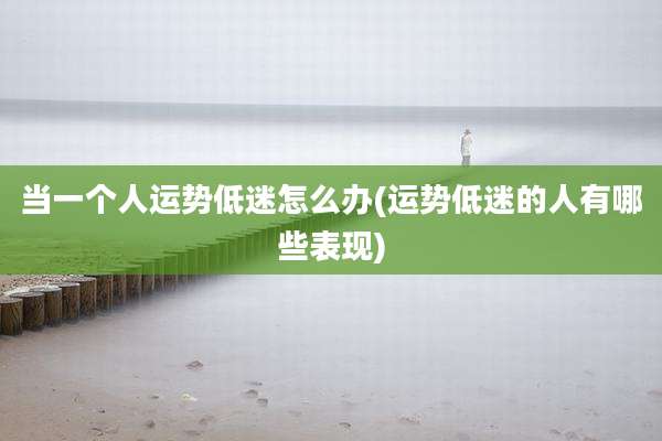 当一个人运势低迷怎么办(运势低迷的人有哪些表现)