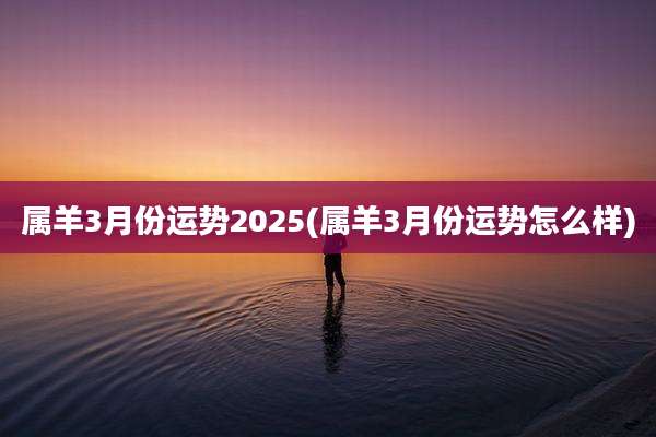 属羊3月份运势2025(属羊3月份运势怎么样)
