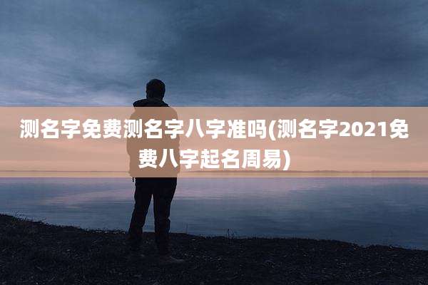测名字免费测名字八字准吗(测名字2021免费八字起名周易)