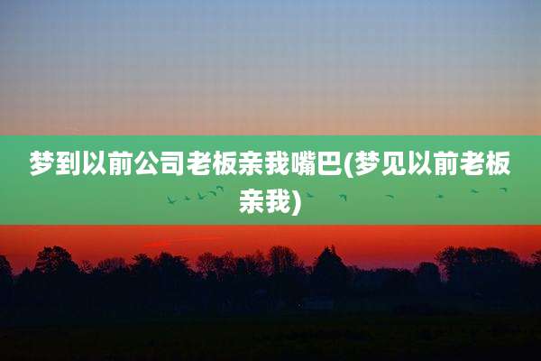 梦到以前公司老板亲我嘴巴(梦见以前老板亲我)