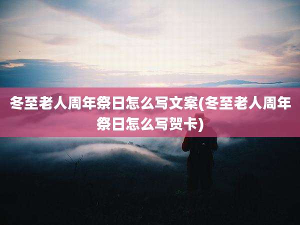 冬至老人周年祭日怎么写文案(冬至老人周年祭日怎么写贺卡)