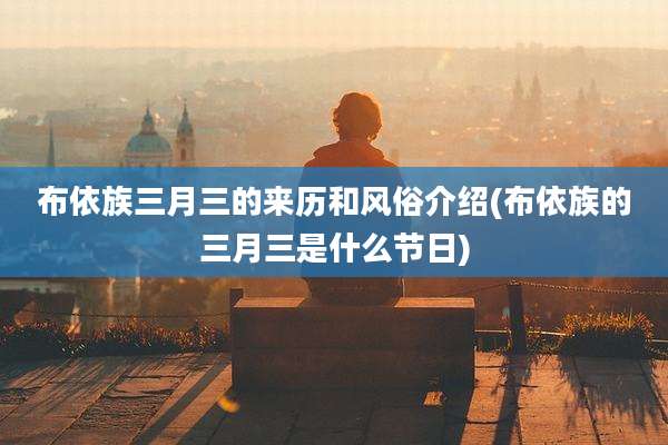 布依族三月三的来历和风俗介绍(布依族的三月三是什么节日)