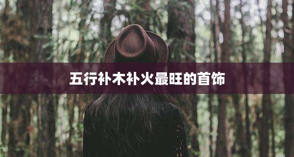 五行补木补火最旺的首饰