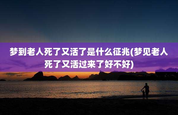 梦到老人死了又活了是什么征兆(梦见老人死了又活过来了好不好)
