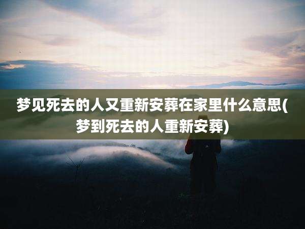 梦见死去的人又重新安葬在家里什么意思(梦到死去的人重新安葬)