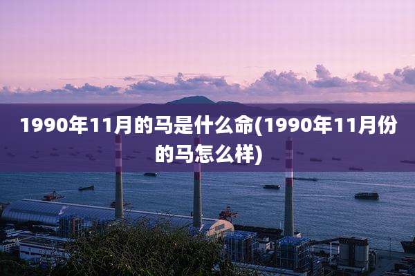 1990年11月的马是什么命(1990年11月份的马怎么样)