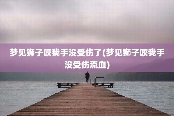 梦见狮子咬我手没受伤了(梦见狮子咬我手没受伤流血)