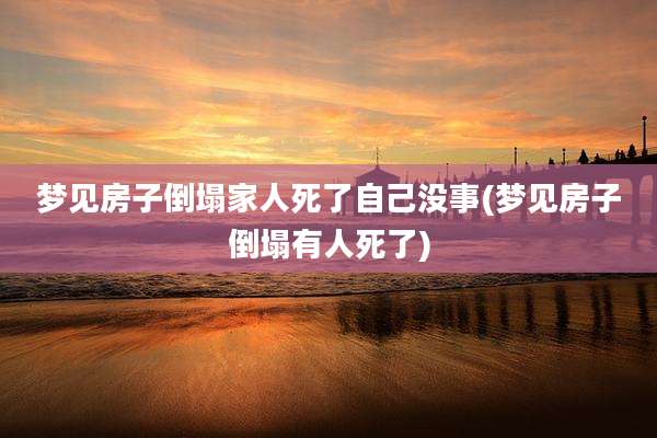 梦见房子倒塌家人死了自己没事(梦见房子倒塌有人死了)