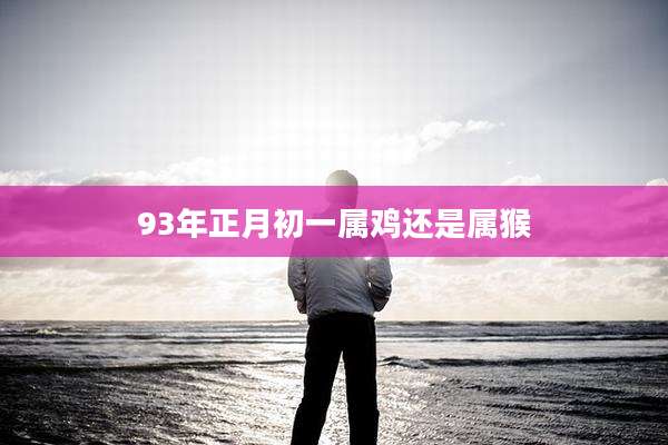 93年正月初一属鸡还是属猴