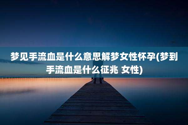 梦见手流血是什么意思解梦女性怀孕(梦到手流血是什么征兆 女性)