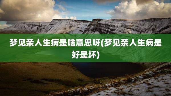 梦见亲人生病是啥意思呀(梦见亲人生病是好是坏)
