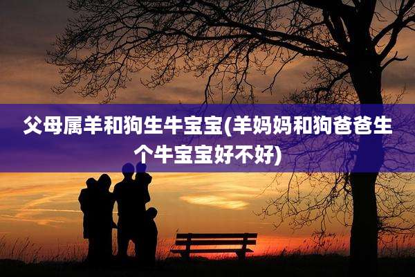 父母属羊和狗生牛宝宝(羊妈妈和狗爸爸生个牛宝宝好不好)