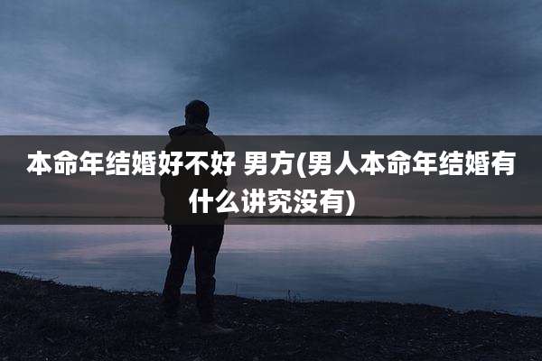 本命年结婚好不好 男方(男人本命年结婚有什么讲究没有)