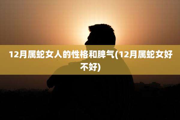 12月属蛇女人的性格和脾气(12月属蛇女好不好)
