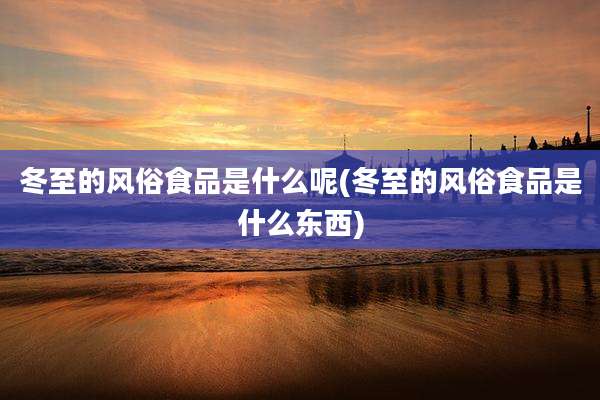 冬至的风俗食品是什么呢(冬至的风俗食品是什么东西)