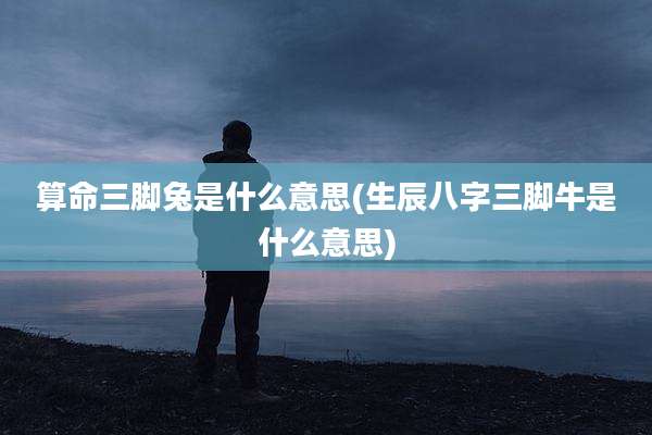 算命三脚兔是什么意思(生辰八字三脚牛是什么意思)