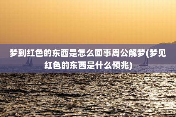 梦到红色的东西是怎么回事周公解梦(梦见红色的东西是什么预兆)