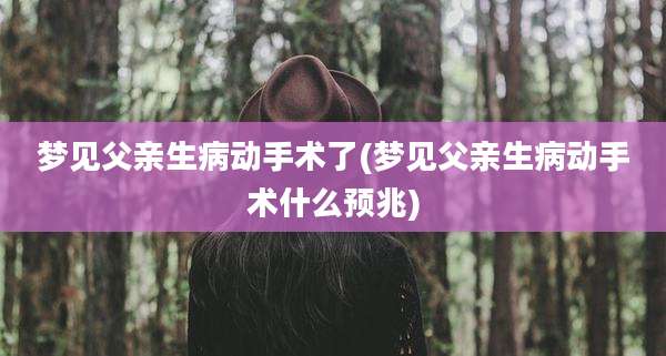 梦见父亲生病动手术了(梦见父亲生病动手术什么预兆)
