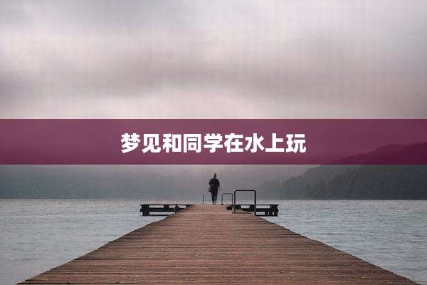 梦见和同学在水上玩