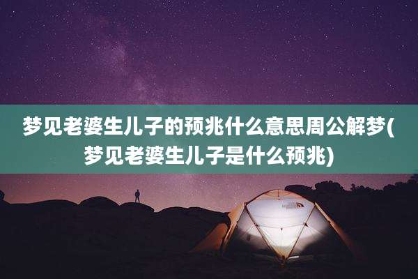 梦见老婆生儿子的预兆什么意思周公解梦(梦见老婆生儿子是什么预兆)