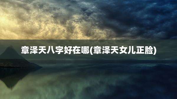 章泽天八字好在哪(章泽天女儿正脸)
