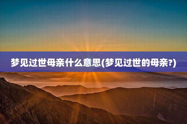 梦见过世母亲什么意思(梦见过世的母亲?)
