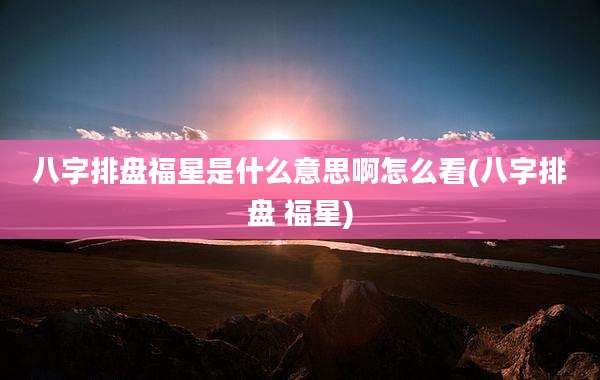 八字排盘福星是什么意思啊怎么看(八字排盘 福星)