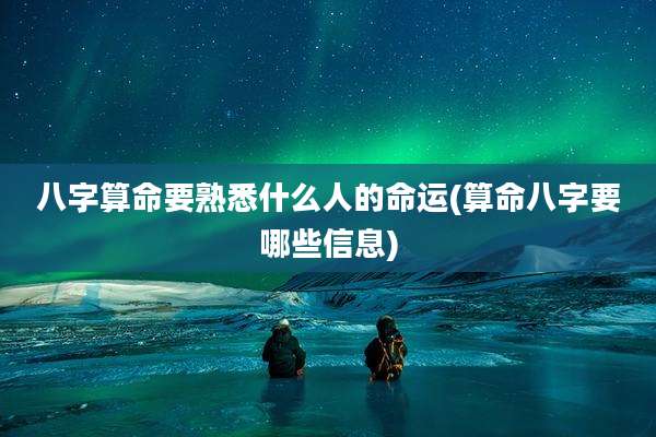 八字算命要熟悉什么人的命运(算命八字要哪些信息)