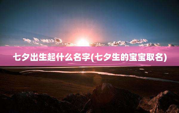 七夕出生起什么名字(七夕生的宝宝取名)