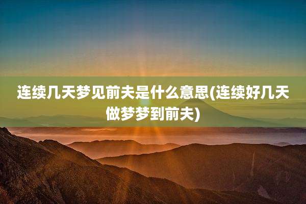 连续几天梦见前夫是什么意思(连续好几天做梦梦到前夫)