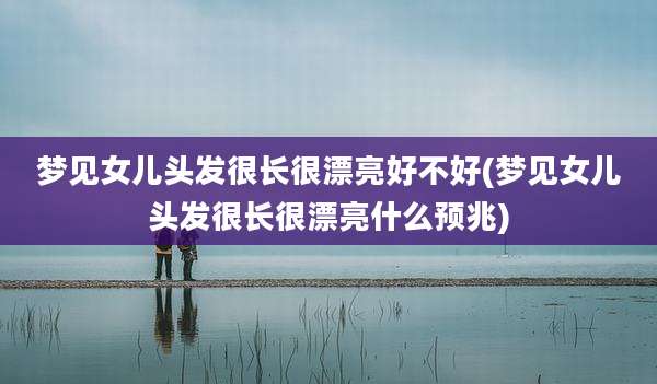 梦见女儿头发很长很漂亮好不好(梦见女儿头发很长很漂亮什么预兆)