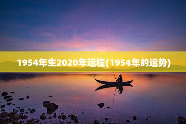 1954年生2020年运程(1954年的运势)