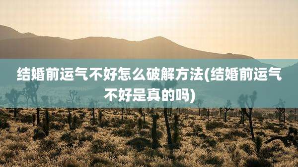 结婚前运气不好怎么破解方法(结婚前运气不好是真的吗)