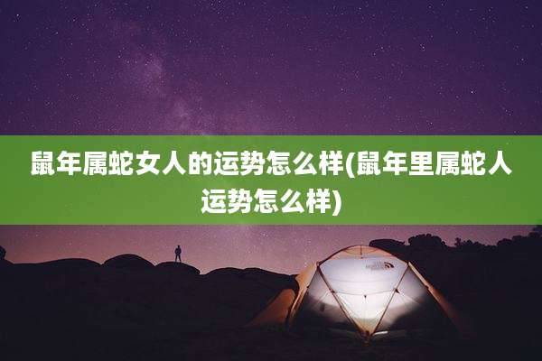 鼠年属蛇女人的运势怎么样(鼠年里属蛇人运势怎么样)