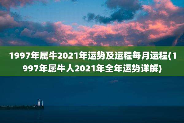 1997年属牛2021年运势及运程每月运程(1997年属牛人2021年全年运势详解)