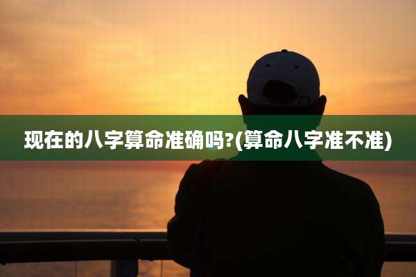 现在的八字算命准确吗?(算命八字准不准)