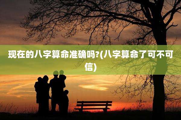 现在的八字算命准确吗?(八字算命了可不可信)