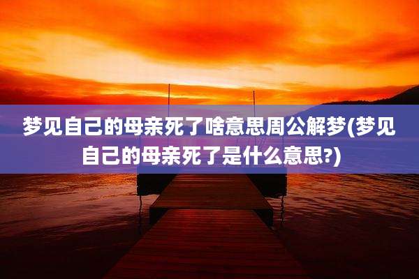 梦见自己的母亲死了啥意思周公解梦(梦见自己的母亲死了是什么意思?)