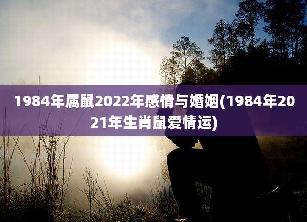 1984年属鼠2022年感情与婚姻(1984年2021年生肖鼠爱情运)