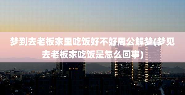 梦到去老板家里吃饭好不好周公解梦(梦见去老板家吃饭是怎么回事)
