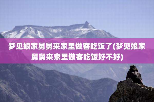 梦见娘家舅舅来家里做客吃饭了(梦见娘家舅舅来家里做客吃饭好不好)