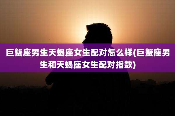 巨蟹座男生天蝎座女生配对怎么样(巨蟹座男生和天蝎座女生配对指数)