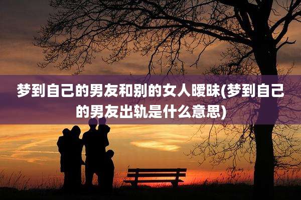梦到自己的男友和别的女人暧昧(梦到自己的男友出轨是什么意思)