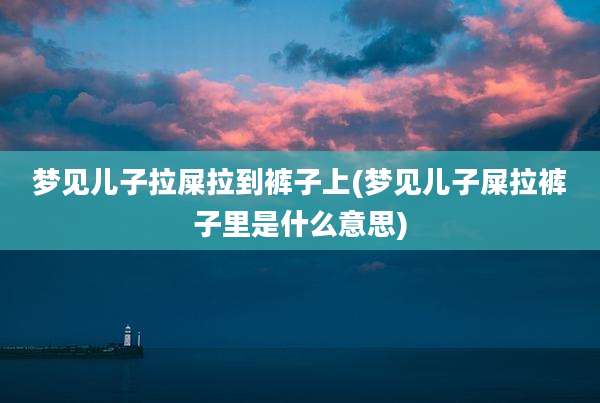 梦见儿子拉屎拉到裤子上(梦见儿子屎拉裤子里是什么意思)