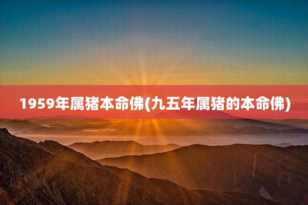 1959年属猪本命佛(九五年属猪的本命佛)